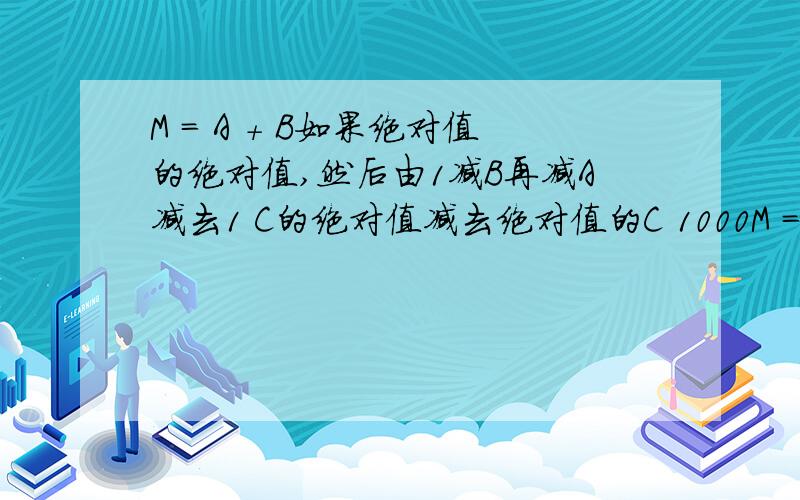 M = A + B如果绝对值的绝对值,然后由1减B再减A减去1 C的绝对值减去绝对值的C 1000M =