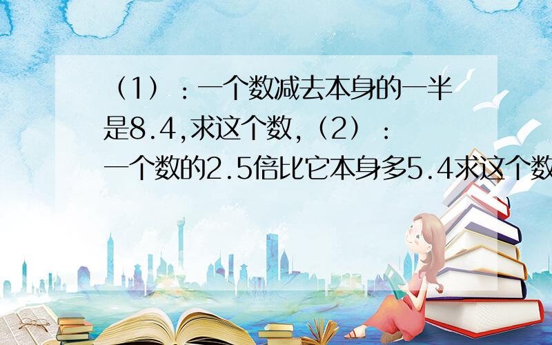 （1）：一个数减去本身的一半是8.4,求这个数,（2）：一个数的2.5倍比它本身多5.4求这个数.