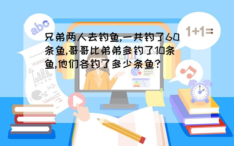 兄弟两人去钓鱼,一共钓了60条鱼,哥哥比弟弟多钓了10条鱼,他们各钓了多少条鱼?