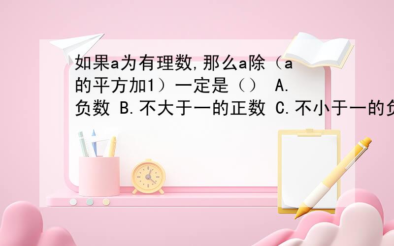 如果a为有理数,那么a除（a的平方加1）一定是（） A.负数 B.不大于一的正数 C.不小于一的负数 D.整数