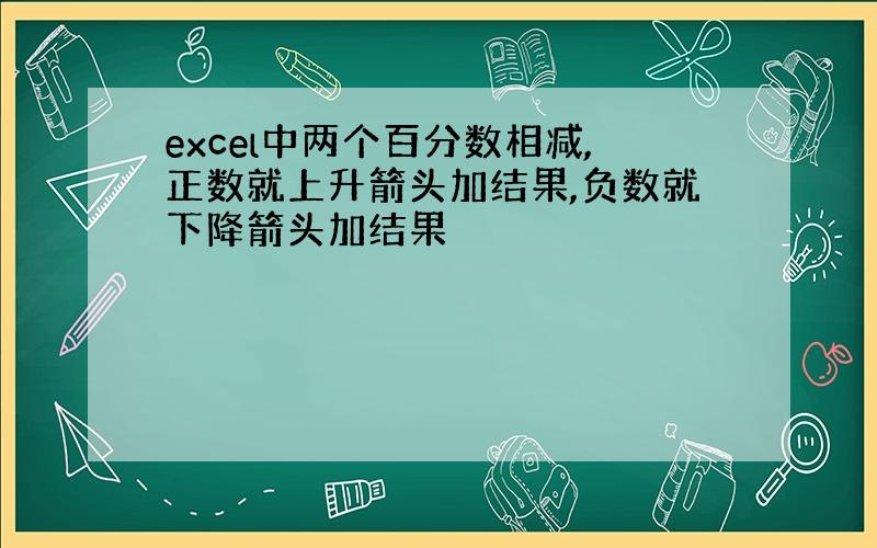 excel中两个百分数相减,正数就上升箭头加结果,负数就下降箭头加结果