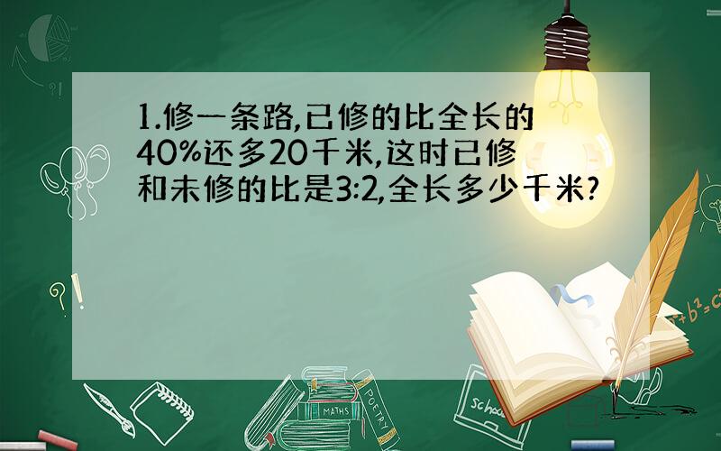 1.修一条路,已修的比全长的40%还多20千米,这时已修和未修的比是3:2,全长多少千米?