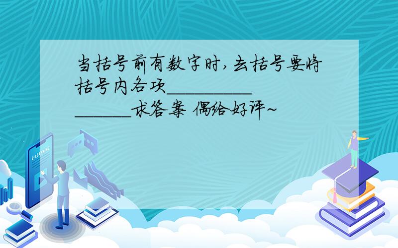 当括号前有数字时,去括号要将括号内各项_______________求答案 偶给好评~