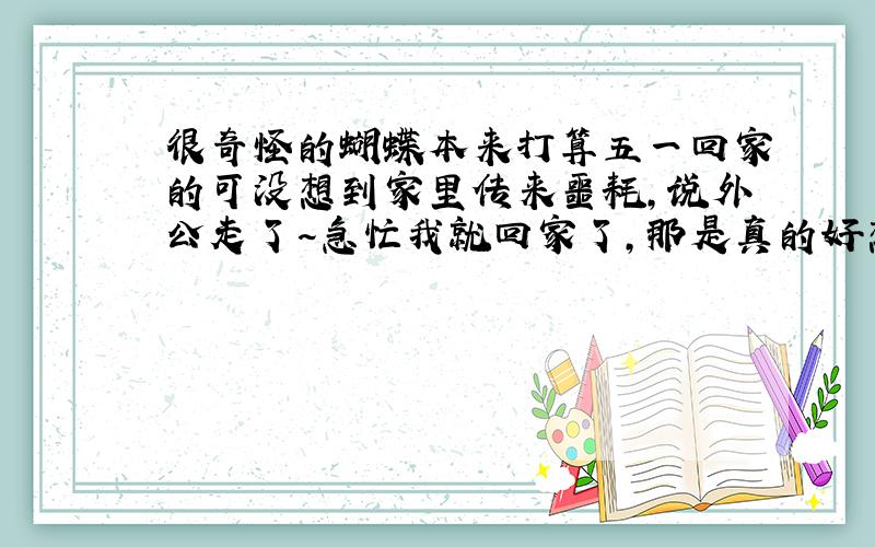 很奇怪的蝴蝶本来打算五一回家的可没想到家里传来噩耗,说外公走了~急忙我就回家了,那是真的好想看一[眼外公可妈妈说我的生肖