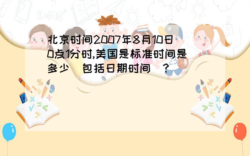 北京时间2007年8月10日0点1分时,美国是标准时间是多少（包括日期时间）?