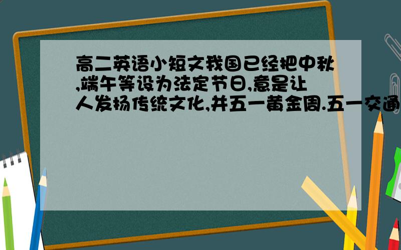 高二英语小短文我国已经把中秋,端午等设为法定节日,意是让人发扬传统文化,并五一黄金周.五一交通,景观都拥挤,也造成破坏取