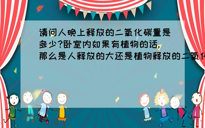 请问人晚上释放的二氧化碳量是多少?卧室内如果有植物的话,那么是人释放的大还是植物释放的二氧化碳量大?