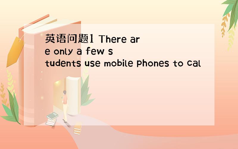 英语问题1 There are only a few students use mobile phones to cal