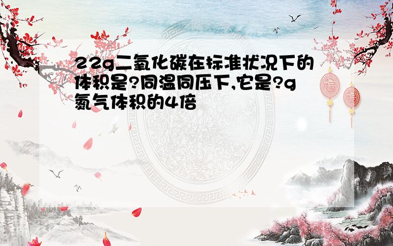 22g二氧化碳在标准状况下的体积是?同温同压下,它是?g氮气体积的4倍