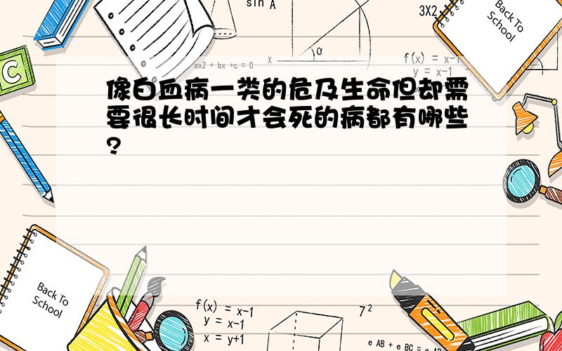 像白血病一类的危及生命但却需要很长时间才会死的病都有哪些?