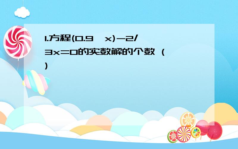 1.方程(0.9^x)-2/3x=0的实数解的个数 ( )