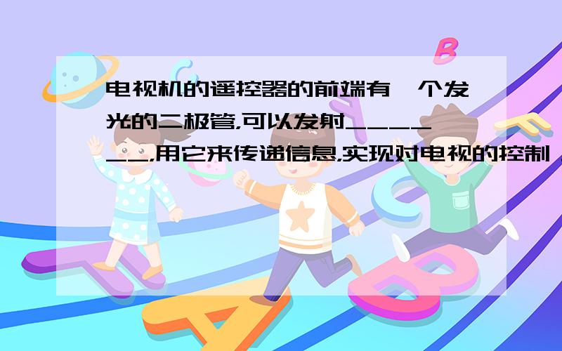 电视机的遥控器的前端有一个发光的二极管，可以发射______，用它来传递信息，实现对电视的控制．在医院的手术室、病房里，