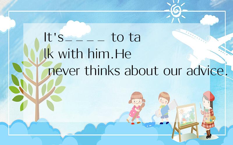 It's____ to talk with him.He never thinks about our advice.