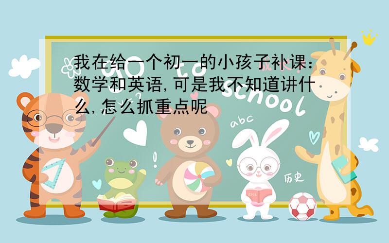 我在给一个初一的小孩子补课：数学和英语,可是我不知道讲什么,怎么抓重点呢