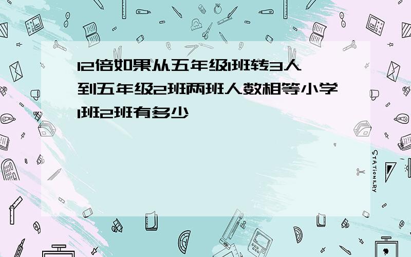 12倍如果从五年级1班转3人到五年级2班两班人数相等小学1班2班有多少