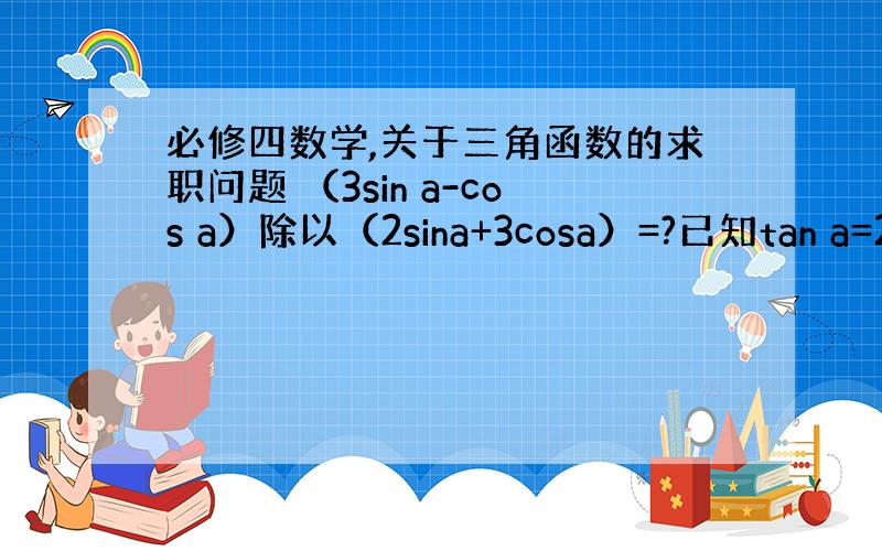 必修四数学,关于三角函数的求职问题 （3sin a-cos a）除以（2sina+3cosa）=?已知tan a=2