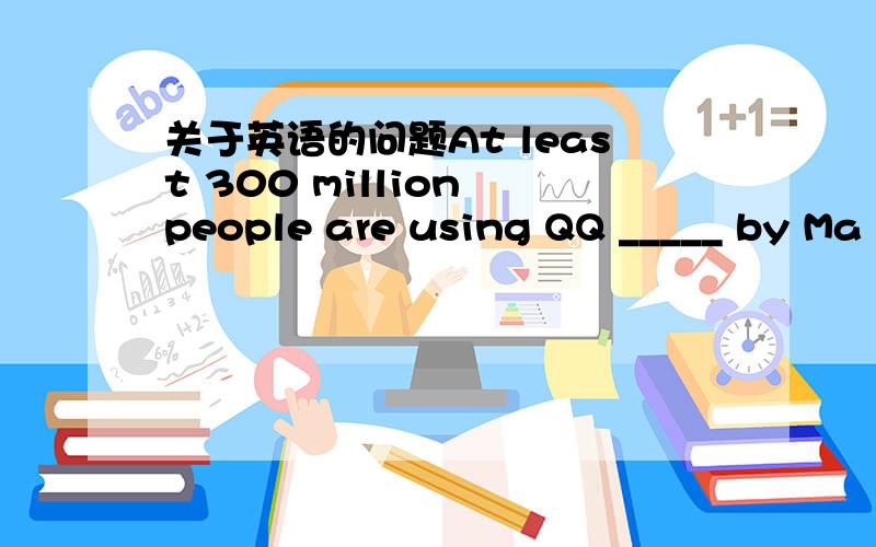 关于英语的问题At least 300 million people are using QQ _____ by Ma