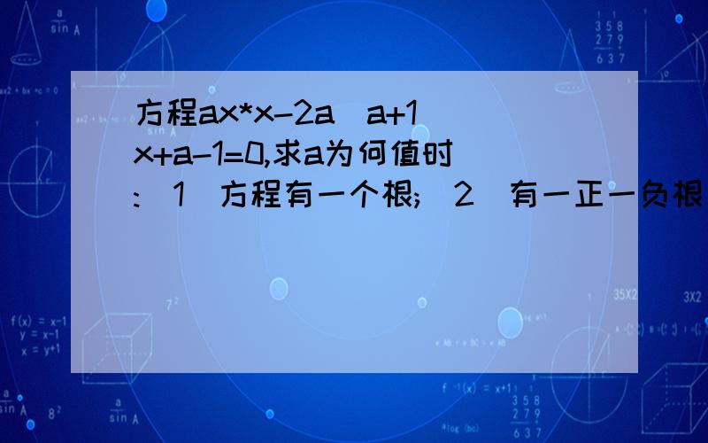 方程ax*x-2a(a+1)x+a-1=0,求a为何值时:（1）方程有一个根;（2）有一正一负根；