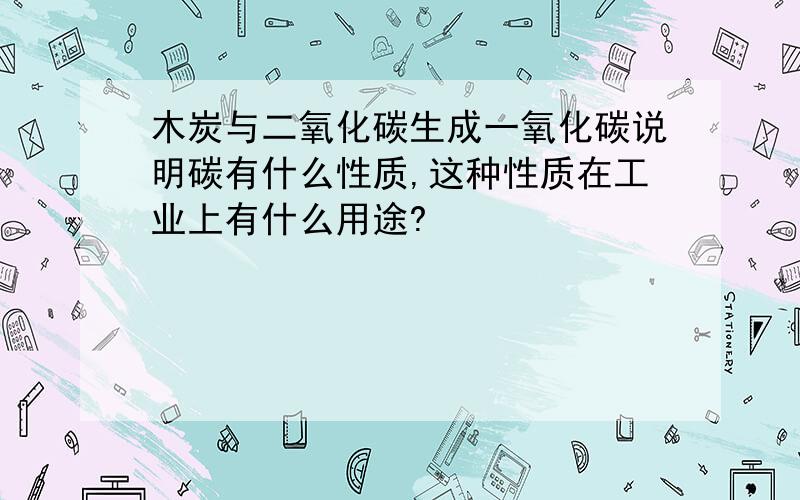 木炭与二氧化碳生成一氧化碳说明碳有什么性质,这种性质在工业上有什么用途?