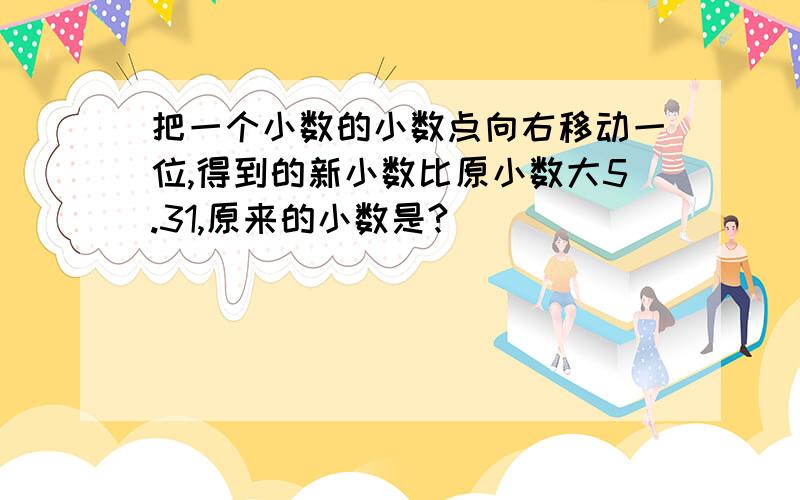 把一个小数的小数点向右移动一位,得到的新小数比原小数大5.31,原来的小数是?