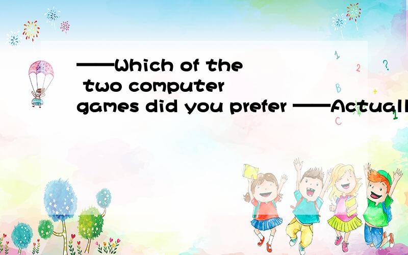 ——Which of the two computer games did you prefer ——Actually