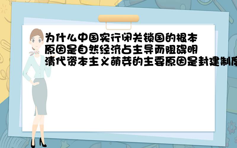 为什么中国实行闭关锁国的根本原因是自然经济占主导而阻碍明清代资本主义萌芽的主要原因是封建制度?为什么不还是自然经济占主导