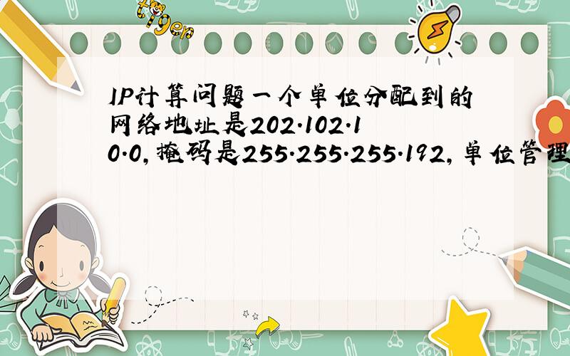 IP计算问题一个单位分配到的网络地址是202.102.10.0,掩码是255.255.255.192,单位管理员将本单位