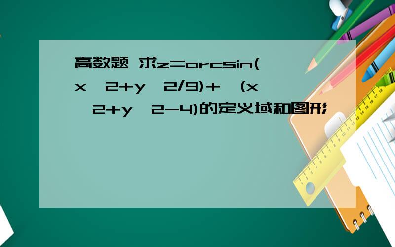 高数题 求z=arcsin(x^2+y^2/9)+√(x^2+y^2-4)的定义域和图形