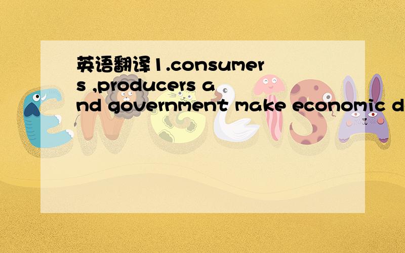 英语翻译1.consumers ,producers and government make economic deci