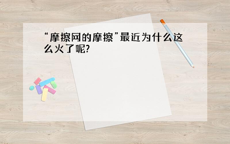 “摩擦网的摩擦”最近为什么这么火了呢?