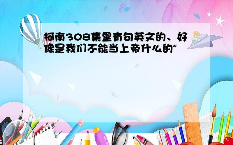 柯南308集里有句英文的、好像是我们不能当上帝什么的~