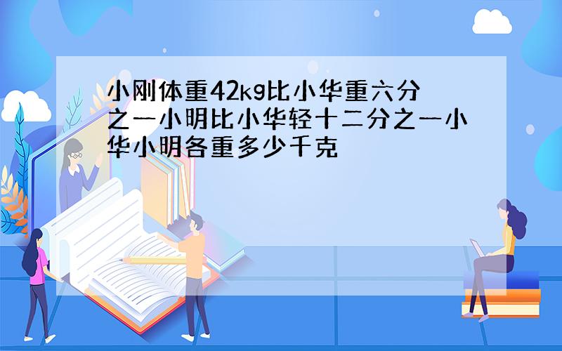 小刚体重42kg比小华重六分之一小明比小华轻十二分之一小华小明各重多少千克