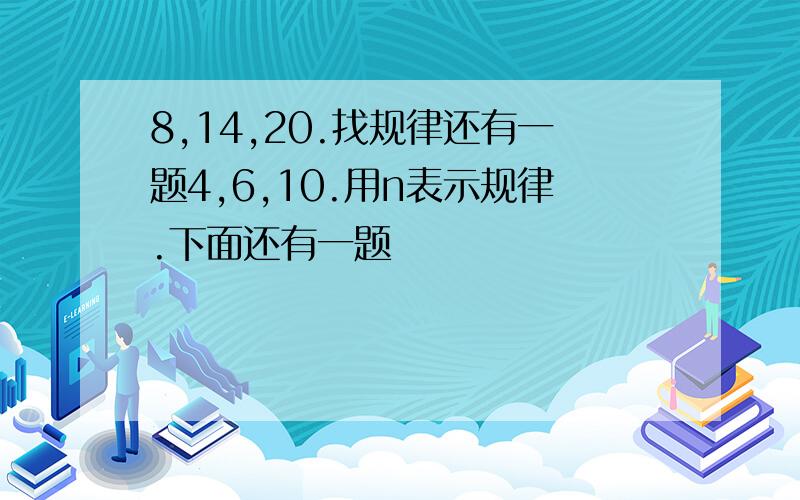 8,14,20.找规律还有一题4,6,10.用n表示规律.下面还有一题