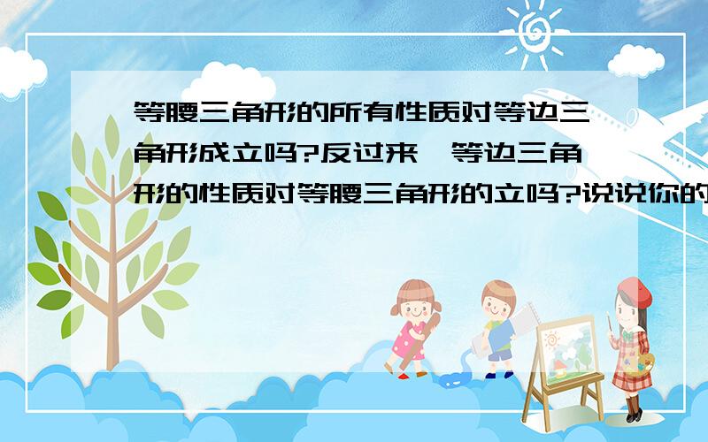 等腰三角形的所有性质对等边三角形成立吗?反过来,等边三角形的性质对等腰三角形的立吗?说说你的理由.