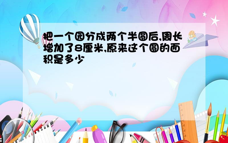 把一个园分成两个半圆后,周长增加了8厘米,原来这个圆的面积是多少