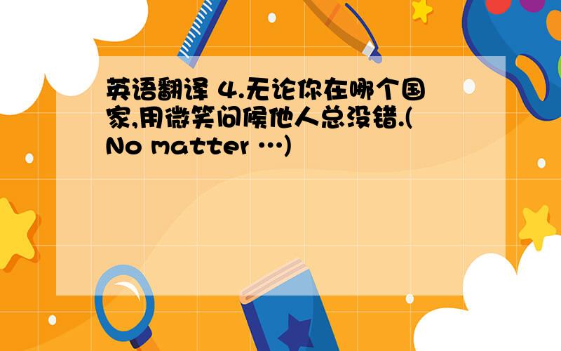 英语翻译 4.无论你在哪个国家,用微笑问候他人总没错.(No matter …)