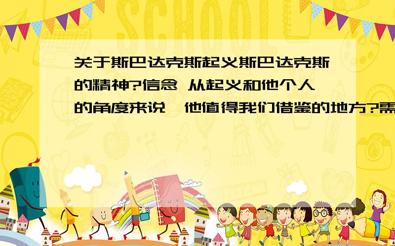 关于斯巴达克斯起义斯巴达克斯的精神?信念 从起义和他个人的角度来说,他值得我们借鉴的地方?需要摒弃的缺点?这场起义可歌可