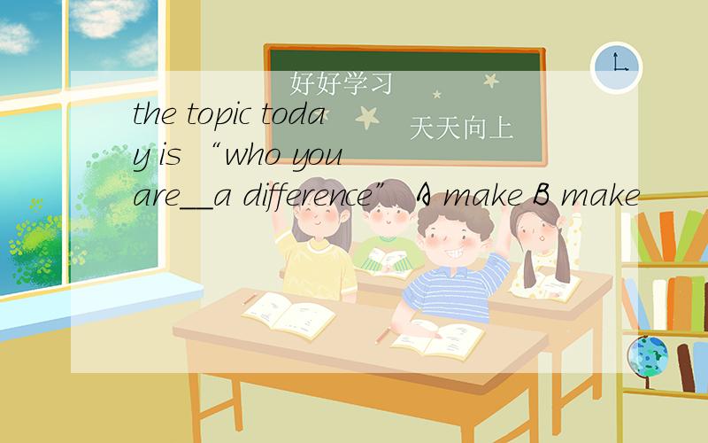 the topic today is “who you are__a difference” A make B make