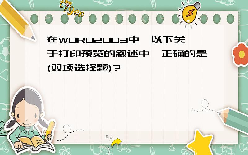 在WORD2003中,以下关于打印预览的叙述中,正确的是(双项选择题)?