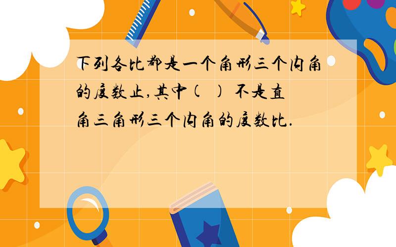 下列各比都是一个角形三个内角的度数止,其中( ) 不是直角三角形三个内角的度数比.