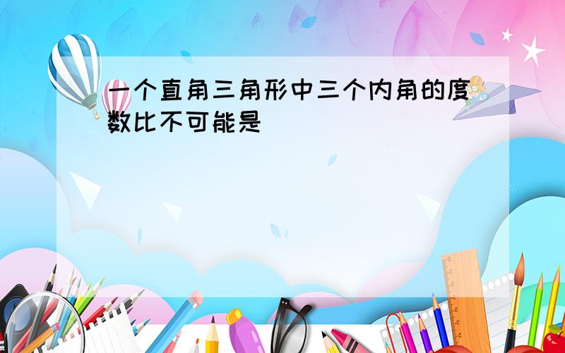 一个直角三角形中三个内角的度数比不可能是（　　）