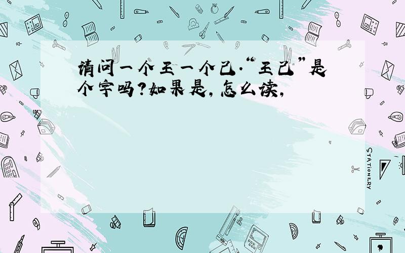 请问一个王一个己.“王己”是个字吗?如果是,怎么读,