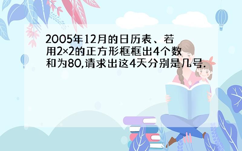 2005年12月的日历表、若用2×2的正方形框框出4个数和为80,请求出这4天分别是几号.