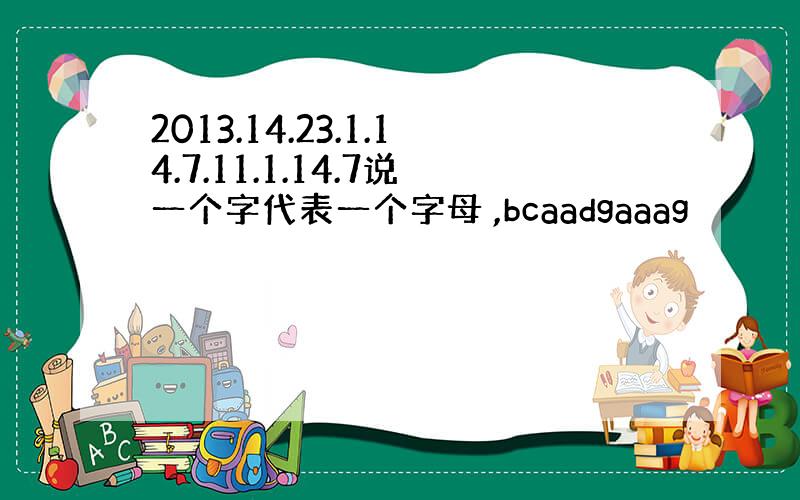 2013.14.23.1.14.7.11.1.14.7说一个字代表一个字母 ,bcaadgaaag