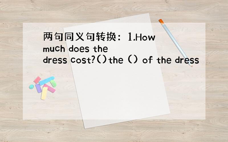 两句同义句转换：1.How much does the dress cost?()the () of the dress