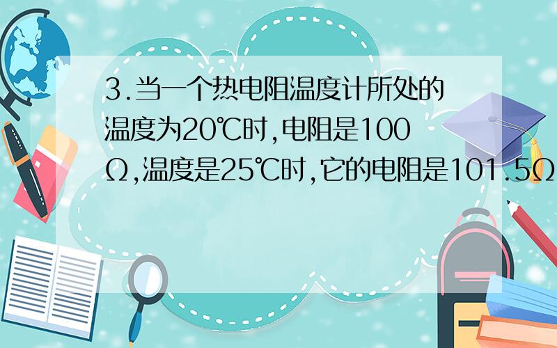 3.当一个热电阻温度计所处的温度为20℃时,电阻是100Ω,温度是25℃时,它的电阻是101.5Ω,设温度与电阻的变换关