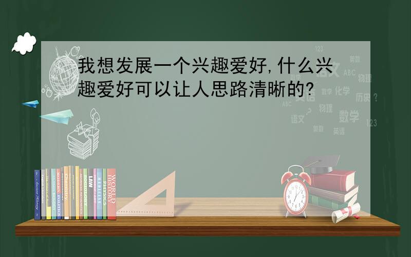 我想发展一个兴趣爱好,什么兴趣爱好可以让人思路清晰的?