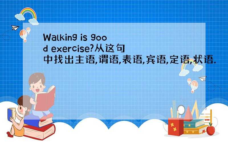 Walking is good exercise?从这句中找出主语,谓语,表语,宾语,定语,状语.