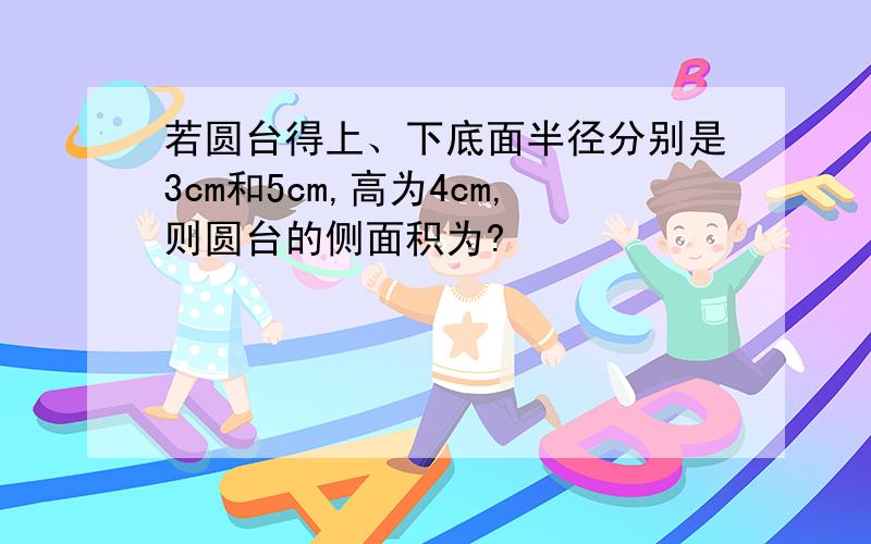 若圆台得上、下底面半径分别是3cm和5cm,高为4cm,则圆台的侧面积为?