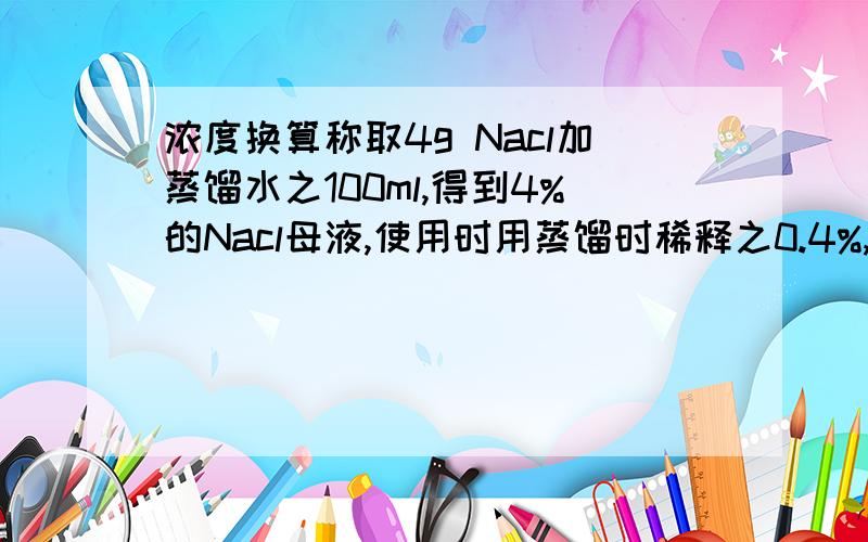 浓度换算称取4g Nacl加蒸馏水之100ml,得到4%的Nacl母液,使用时用蒸馏时稀释之0.4%,比如说我从刚才的母